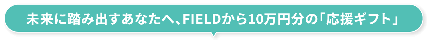 未来に踏み出すあなたへ、FIELDから10万円分の「応援ギフト」